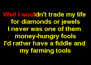 Well I wouldn't trade my life
for diamonds or jewels
I never was one of them
money-hungry fools
I'd rather have a fiddle and
my farming tools