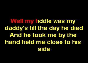 Well my fiddle was my
daddy's till the day he died
And he took me by the
hand held me close to his
side