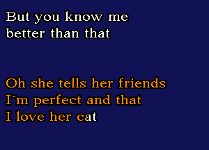 But you know me
better than that

Oh she tells her friends
I'm perfect and that
I love her cat