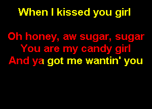 When I kissed you girl

Oh honey, aw sugar, sugar
You are my candy girl
And ya got me wantin' you