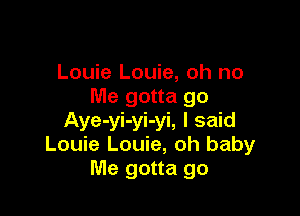 Louie Louie, oh no
Me gotta go

Aye-yi-yi-yi, I said
Louie Louie, oh baby
Me gotta go