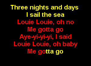 Three nights and days
I sail the sea
Louie Louie, oh no
Me gotta go

Aye-yi-yi-yi, I said
Louie Louie, oh baby
Me gotta go