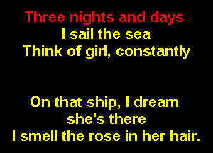 Three nights and days
I sail the sea
Think of girl, constantly

On that ship, I dream
she's there
I smell the rose in her hair.