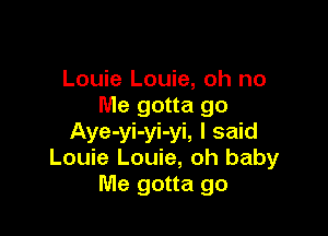 Louie Louie, oh no
Me gotta go

Aye-yi-yi-yi, I said
Louie Louie, oh baby
Me gotta go