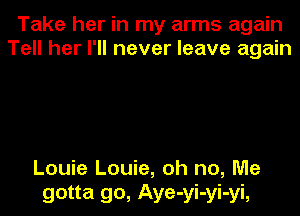 Take her in my arms again
Tell her I'll never leave again

Louie Louie, oh no, Me

gotta go, Aye-yi-yi-yi,