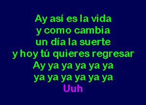 Ay asi es la Vida
y como cambia
un dia la suerte

y hoy ta quieres regresar
Ay ya ya ya ya ya
ya ya ya ya ya ya