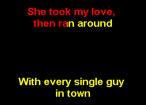 She took my love,
then ran around

With every single guy
in town