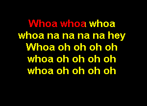 Whoa whoa whoa
whoa na na na na hey
Whoa oh oh oh oh

whoa oh oh oh oh
whoa oh oh oh oh