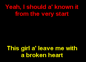 Yeah, I should a' known it
from the very start

This girl a' leave me with
a broken heart