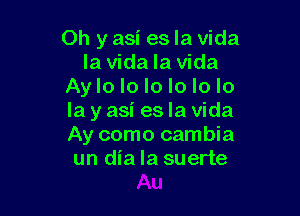 Oh y asi es la Vida
la Vida la Vida
Ay lo lo lo lo lo lo

la y asi es la Vida
Ay como cambia
un dia la suerte