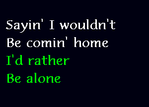 Sayin' I wouldn't
Be comin' home

I'd rather
Be alone