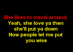 She likes to travel around,
Yeah, she love ya then

she'll put ya down
Now people let me put
you wise