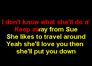 I don't know what she'll do 81'
Keep away from Sue
She likes to travel around
Yeah she'll love you then
she'll put you down