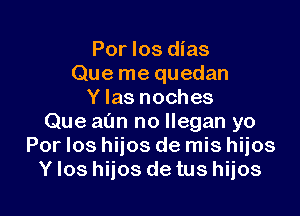 Por los dias
Que me quedan
Y las noches

Que aim no llegan yo
Por los hiios de mis hiios
Y los hijos de tus hijos