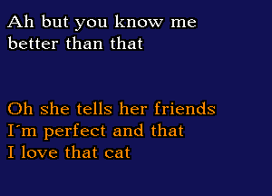 Ah but you know me
better than that

Oh she tells her friends
I'm perfect and that
I love that cat
