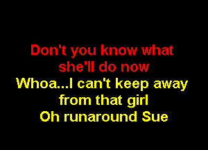 Don't you know what
she'll do now

Whoa...l can't keep away
from that girl
Oh runaround Sue