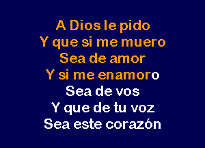 A Dios le pido
Y que si me muero
Sea de amor

Y si me enamoro
Sea de vos
Y que de tu voz
Sea este corazc'm