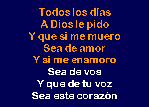 Todos Ios dias
A Dios Ie pido
Y que si me muero
Sea de amor

Y si me enamoro
Sea de vos
Y que de tu voz
Sea este corazbn