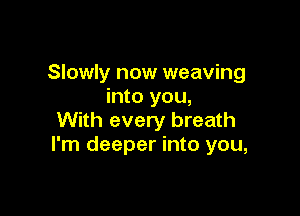Slowly now weaving
into you,

With every breath
I'm deeper into you,