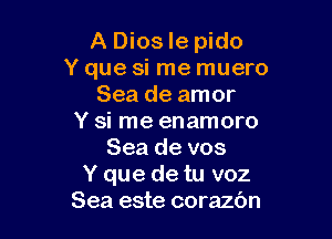 A Dios le pido
Y que si me muero
Sea de amor

Y si me enamoro
Sea de vos
Y que de tu voz
Sea este corazc'm