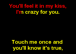 You'll feel it in my kiss,
I'm crazy for you.

Touch me once and
you'll know it's true,