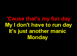 'Cause that's my fun day
My I don't have to run day

It's just another manic
Monday