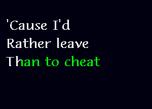 'Cause I'd
Rather leave

Than to cheat