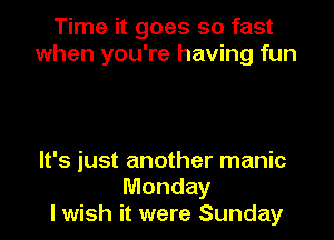 Time it goes so fast
when you're having fun

It's just another manic
Monday
I wish it were Sunday
