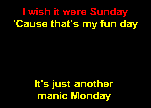 I wish it were Sunday
'Cause that's my fun day

It's just another
manic Monday