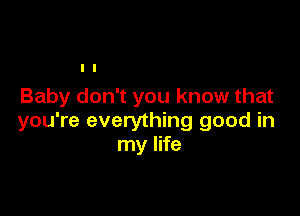 Baby don't you know that

you're everything good in
my life