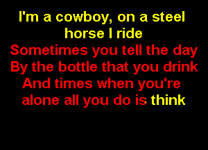I'm a cowboy, on a steel
horse I ride
Sometimes you tell the day
By the bottle that you drink
And times when you're
alone all you do is think