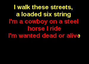 I walk these streets,
a loaded six string
I'm a cowboy on a steel
horse I ride

I'm wanted dead or alive