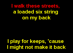I walk these streets,
a loaded six string
on my back

I play for keeps, 'cause
I might not make it back