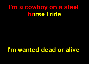 I'm a cowboy on a steel
horse I ride

I'm wanted dead or alive
