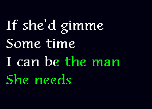 If she'd gimme
Some time

I can be the man
She needs