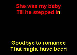 She was my baby
Till he stepped in

Goodbye to romance
That might have been