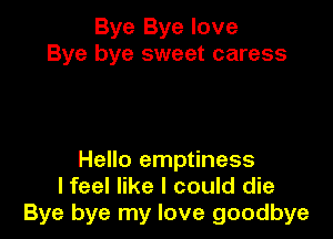 Bye Bye love
Bye bye sweet caress

Hello emptiness
lfeel like I could die
Bye bye my love goodbye