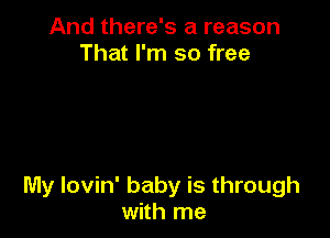 And there's a reason
That I'm so free

My lovin' baby is through
with me
