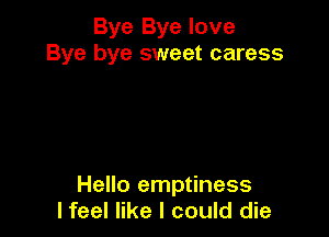 Bye Bye love
Bye bye sweet caress

Hello emptiness
lfeel like I could die