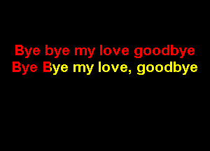 Bye bye my love goodbye
Bye Bye my love, goodbye