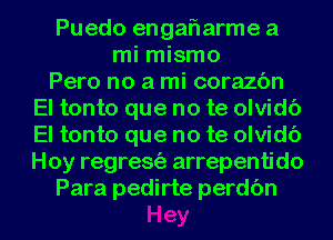 Puedo enganarme a
mi mismo
Pero no a mi corazon
El tonto que no te olvido
El tonto que no te olvido
Hoy regreso arrepentido

Para pedirte perdon l