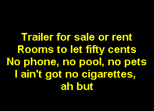 Trailer for sale or rent
Rooms to let fifty cents
No phone, no pool, no pets
I ain't got no cigarettes,
ah but