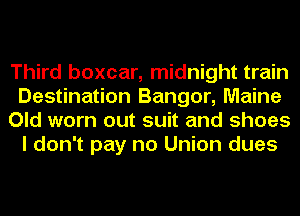 Third boxcar, midnight train
Destination Bangor, Maine
Old worn out suit and shoes
I don't pay no Union dues