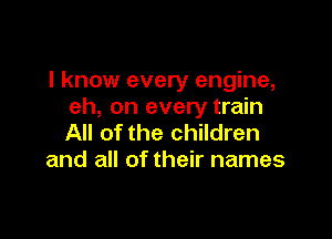 I know every engine,
eh, on every train

All of the children
and all of their names