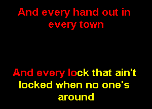 And every hand out in
every town

And every lock that ain't
locked when no one's
around