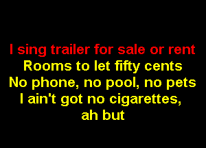 I sing trailer for sale or rent
Rooms to let fifty cents
No phone, no pool, no pets
I ain't got no cigarettes,
ah but