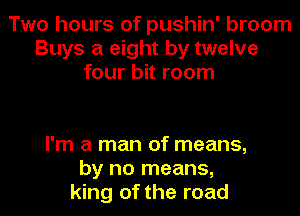 Two hours of pushin' broom
Buys a eight by twelve
four bit room

I'm a man of means,
by no means,
king of the road