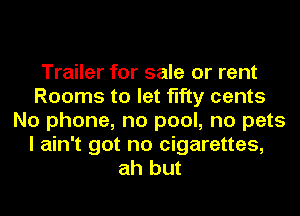 Trailer for sale or rent
Rooms to let fifty cents
No phone, no pool, no pets
I ain't got no cigarettes,
ah but