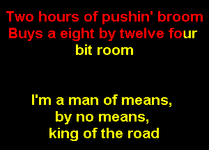 Two hours of pushin' broom
Buys a eight by twelve four
bit room

I'm a man of means,
by no means,
king of the road