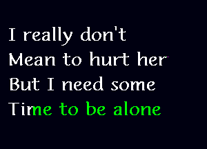 I really don't
Mean to hurt her

But I need some
Time to be alone